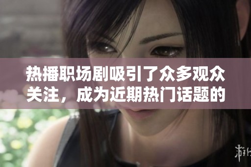 热播职场剧吸引了众多观众关注，成为近期热门话题的焦点。