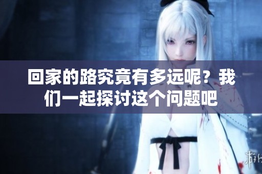 回家的路究竟有多远呢？我们一起探讨这个问题吧