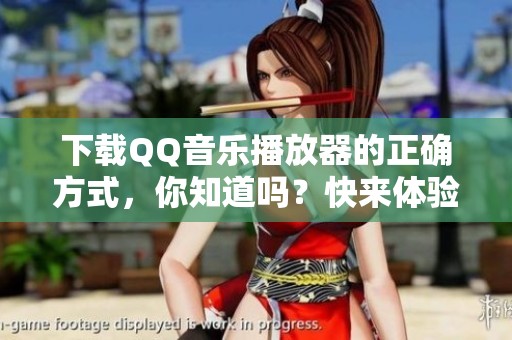 下载QQ音乐播放器的正确方式，你知道吗？快来体验下载QQ音乐播放器的乐趣吧！
