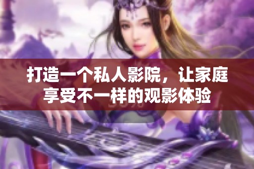 打造一个私人影院，让家庭享受不一样的观影体验