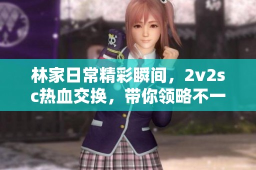 林家日常精彩瞬间，2v2sc热血交换，带你领略不一样的玩法乐趣！