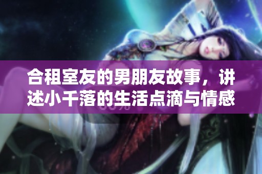合租室友的男朋友故事，讲述小千落的生活点滴与情感交织