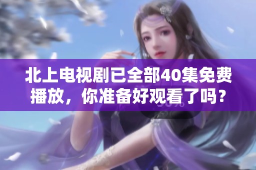 北上电视剧已全部40集免费播放，你准备好观看了吗？
