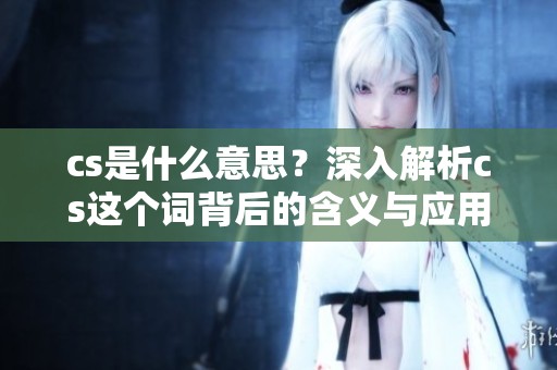 cs是什么意思？深入解析cs这个词背后的含义与应用场景
