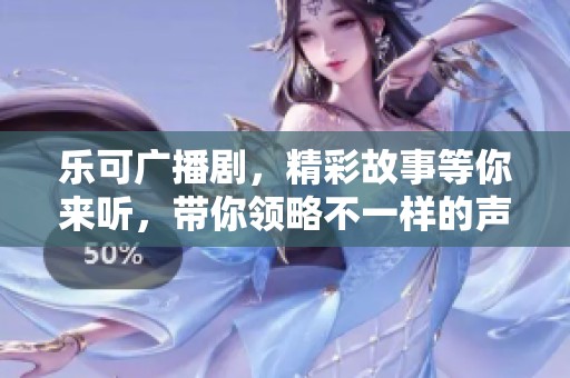 乐可广播剧，精彩故事等你来听，带你领略不一样的声音世界
