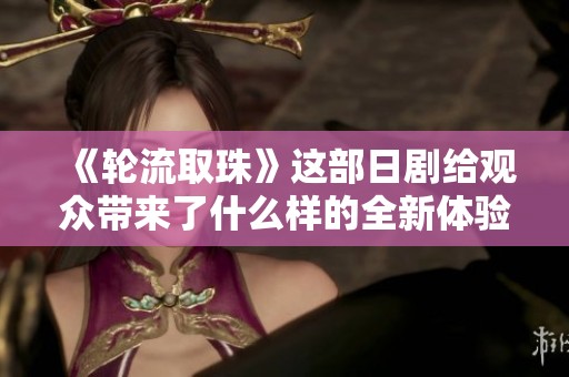 《轮流取珠》这部日剧给观众带来了什么样的全新体验呢？