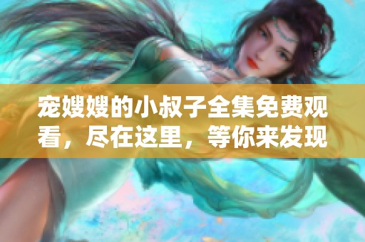 宠嫂嫂的小叔子全集免费观看，尽在这里，等你来发现精彩内容！