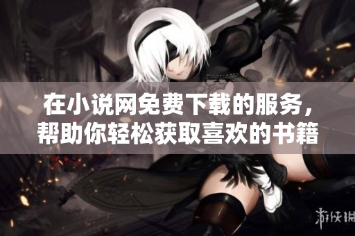 在小说网免费下载的服务，帮助你轻松获取喜欢的书籍内容