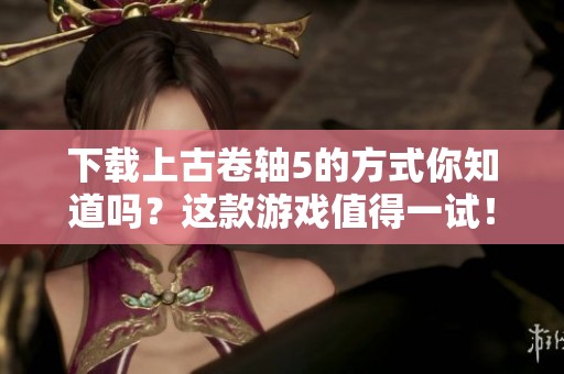 下载上古卷轴5的方式你知道吗？这款游戏值得一试！