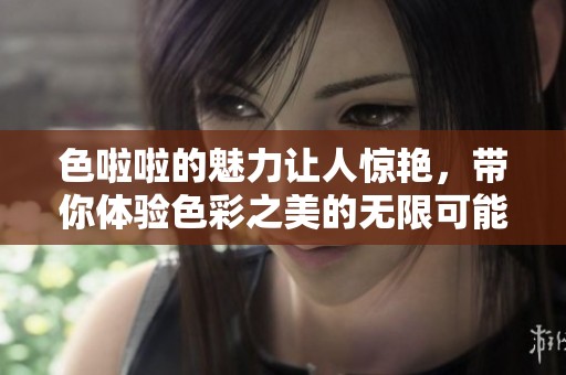 色啦啦的魅力让人惊艳，带你体验色彩之美的无限可能