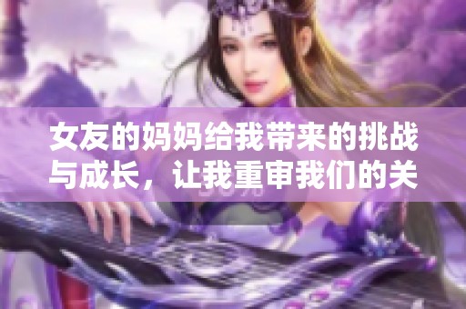女友的妈妈给我带来的挑战与成长，让我重审我们的关系