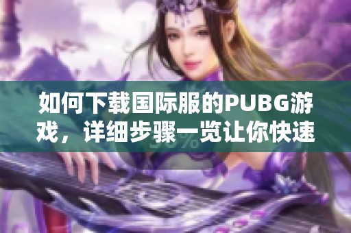 如何下载国际服的PUBG游戏，详细步骤一览让你快速上手