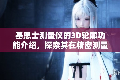基恩士测量仪的3D轮廓功能介绍，探索其在精密测量中的应用