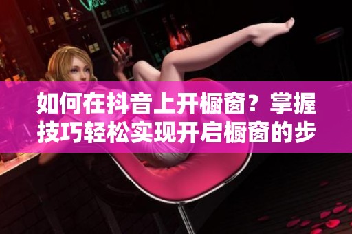 如何在抖音上开橱窗？掌握技巧轻松实现开启橱窗的步骤