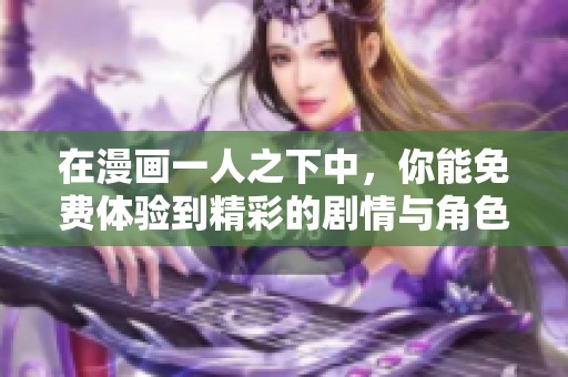 在漫画一人之下中，你能免费体验到精彩的剧情与角色发展
