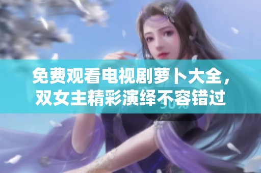 免费观看电视剧萝卜大全，双女主精彩演绎不容错过
