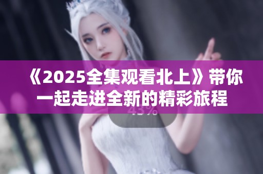 《2025全集观看北上》带你一起走进全新的精彩旅程