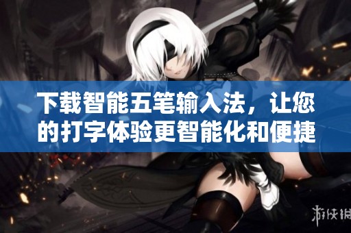 下载智能五笔输入法，让您的打字体验更智能化和便捷化