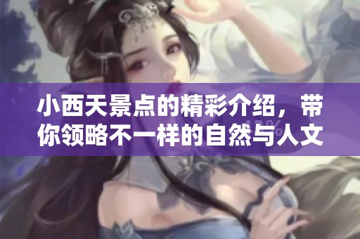 小西天景点的精彩介绍，带你领略不一样的自然与人文魅力