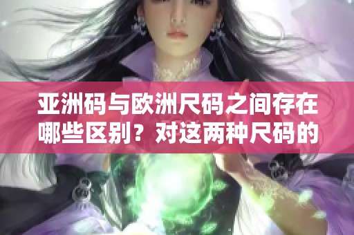 亚洲码与欧洲尺码之间存在哪些区别？对这两种尺码的区分你了解吗？