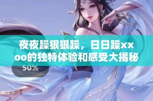 **躁**躁，**躁xxoo的独特体验和感受大揭秘