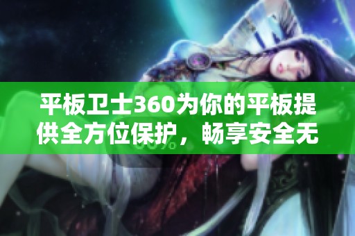 平板卫士360为你的平板提供全方位保护，畅享安全无忧的使用体验