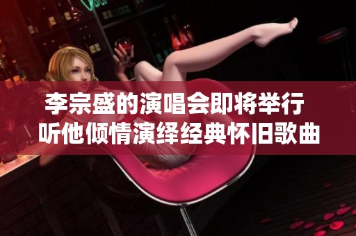 李宗盛的演唱会即将举行 听他倾情演绎经典怀旧歌曲