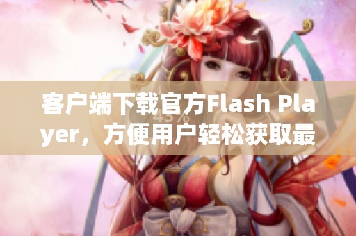 客户端下载官方Flash Player，方便用户轻松获取最新版本程序