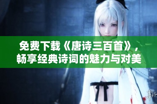 免费下载《唐诗三百首》，畅享经典诗词的魅力与对美的感悟