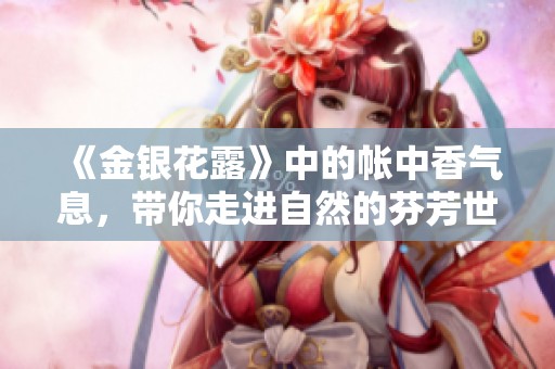 《金银花露》中的帐中香气息，带你走进自然的芬芳世界