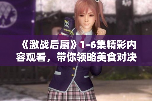 《激战后厨》1-6集精彩内容观看，带你领略美食对决的热血瞬间