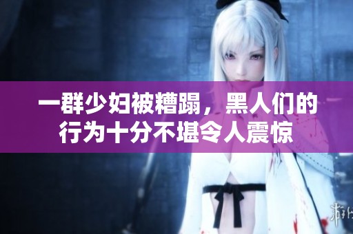 一群少妇被糟蹋，黑人们的行为十分不堪令人震惊