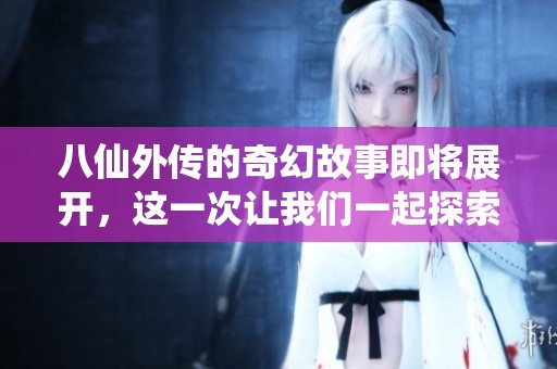 八仙外传的奇幻故事即将展开，这一次让我们一起探索更多精彩内容！