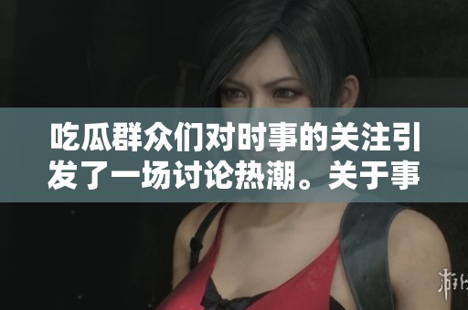 吃瓜群众们对时事的关注引发了一场讨论热潮。关于事件的真相，大家都在积极探讨。