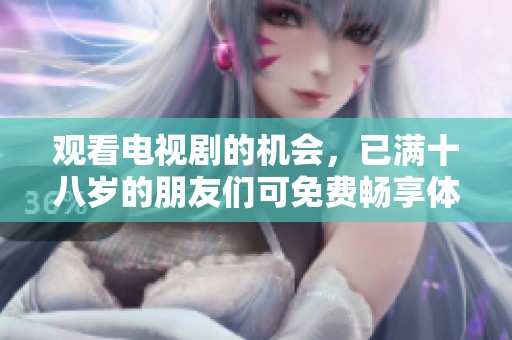 观看电视剧的机会，已满十八岁的朋友们可免费畅享体验！