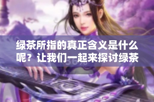 绿茶所指的真正含义是什么呢？让我们一起来探讨绿茶的意义。