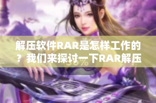 解压软件RAR是怎样工作的？我们来探讨一下RAR解压软件的功能与应用。