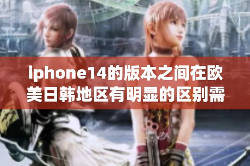 iphone14的版本之间在欧美日韩地区有明显的区别需要了解