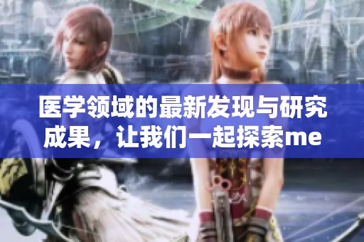 医学领域的最新发现与研究成果，让我们一起探索medical的奥秘吧