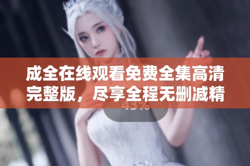 成全在线观看免费全集高清完整版，尽享全程无删减精彩内容等你观赏。