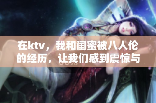 在ktv，我和闺蜜被八人伦的经历，让我们感到震惊与困惑