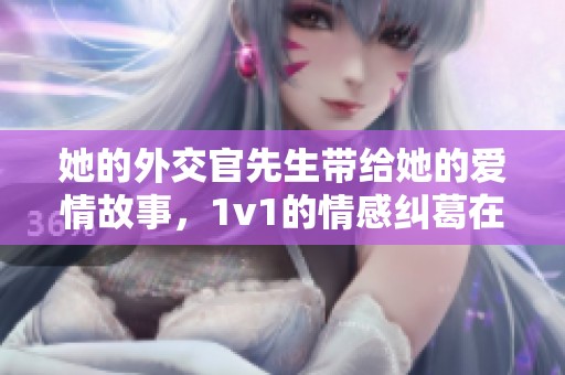 她的外交官先生带给她的爱情故事，1v1的情感纠葛在笔趣阁尽情展现