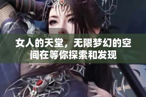 女人的天堂，无限梦幻的空间在等你探索和发现