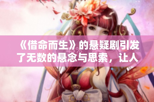 《借命而生》的悬疑剧引发了无数的悬念与思索，让人沉浸其中