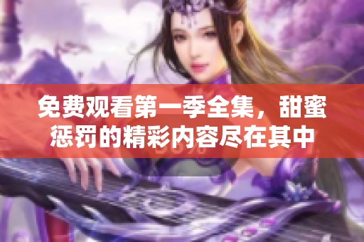 免费观看第一季全集，甜蜜惩罚的精彩内容尽在其中
