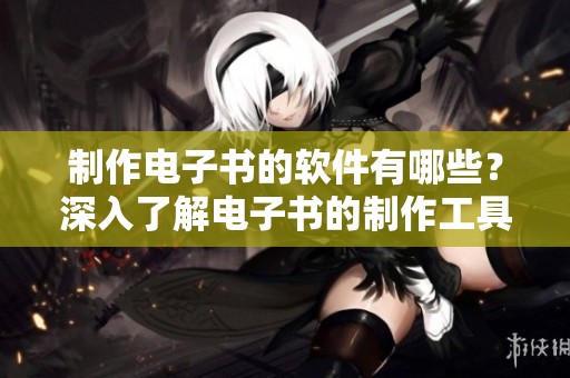 制作电子书的软件有哪些？深入了解电子书的制作工具和软件选择。