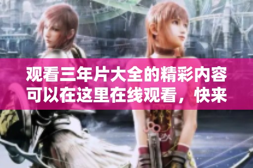 观看三年片大全的精彩内容可以在这里在线观看，快来一探究竟吧！