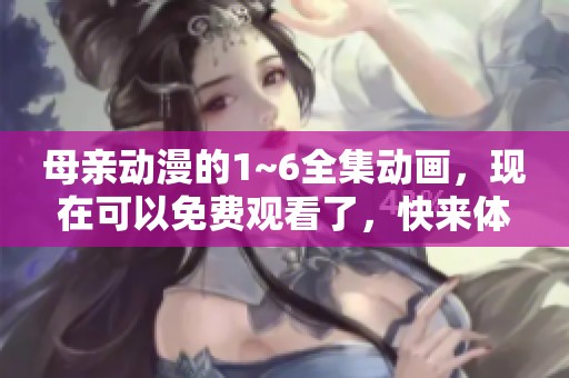 母亲动漫的1~6全集动画，现在可以免费观看了，快来体验吧