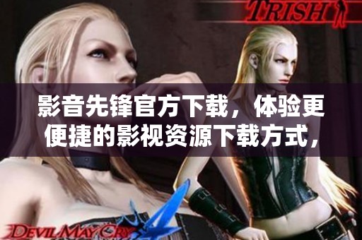 影音先锋官方下载，体验更便捷的影视资源下载方式，赶快来试试吧