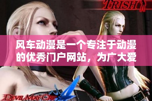 风车动漫是一个专注于动漫的优秀门户网站，为广大爱好者提供丰富资源